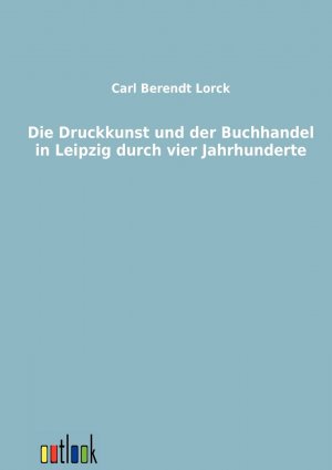 Die Druckkunst und der Buchhandel in Leipzig durch vier Jahrhunderte