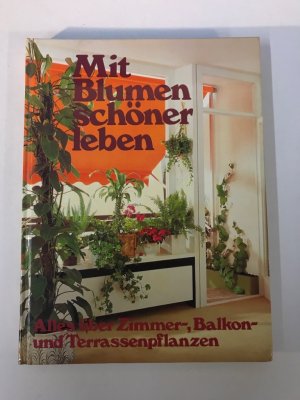 Mit Blumen schöner leben. Alles über Zimmer-, Balkon- und Terrassenpflanzen