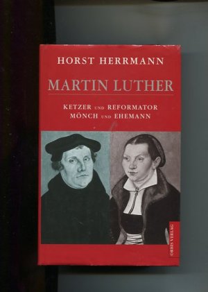 Martin Luther. Ketzer und Reformator, Mönch und Ehemann.