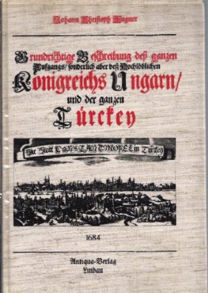 Eine Grundrichtige Beschreibung des ganzen  Aufgangs sonderlichs aber des hochlöbichen Königreichs Ungarn und der ganzen Türkey. auch deren Völker welche selbigem Monarchen .......