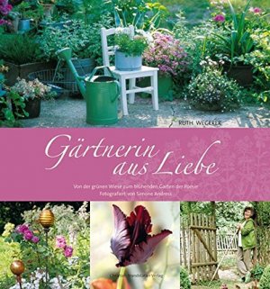 Gärtnerin aus Liebe : von der grünen Wiese zum blühenden Garten der Poesie Ruth Wegerer. Fotogr. von Simone Andress