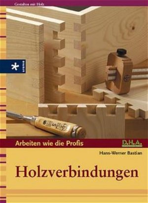 Holzverbindungen. [D.H.A. Deutsche Heimwerker-Akademie]. Hans-Werner Bastian / Arbeiten wie die Profis; Gestalten mit Holz