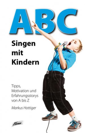 ABC - Singen mit Kindern : Tipps, Motivation und Erfahrungsstorys von A bis Z / Markus Hottiger