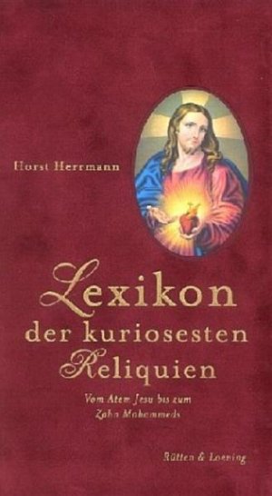 Lexikon der kuriosesten Reliquien: Vom Atem Jesu bis zum Zahn Mohammeds Vom Atem Jesu bis zum Zahn Mohammeds