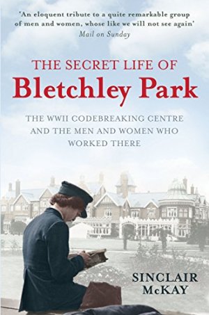 The Secret Life of Bletchley Park. The History of the Wartime Codebreaking Centre by the Men and Women Who Were There.