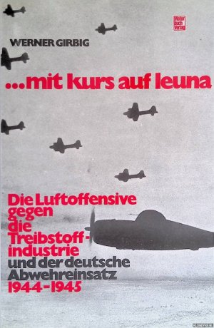 Mit Kurs auf Leuna. Die Luftoffensive gegen die Treibstoffindustrie und der deutsche Abwehreinsatz 1944-1945