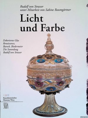 Licht und Farbe. Dekoriertes Glas - Renaissance, Barock, Biedermeier. Die Sammlung Rudolf von Strasser