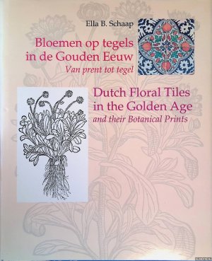 Bloemen op tegels in de Gouden Eeuw: van prent tot tegel = Dutch floral tiles in the Golden Age and their Botanical Prints