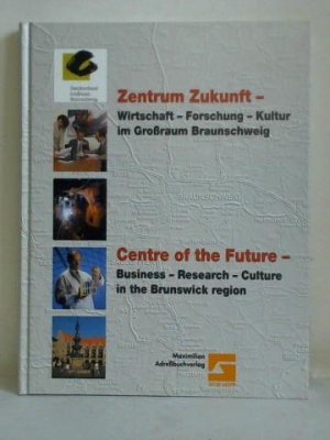 Zentrum Zukunft - Wirtschaft, Forschung, Kultur im Grossraum Braunschweig = Centre of the Future - Business, Research, Culture in the Brunswick region