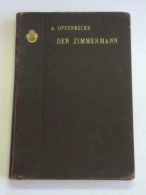 Der Zimmermann umfassend: Die Verbindungen der Hölzer untereinander, die Fachwerkwände, Balkenlagen und Dächer. Für den Schulgebrauch und die Baupraxis