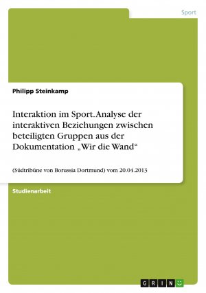 Interaktion im Sport. Analyse der interaktiven Beziehungen zwischen beteiligten Gruppen aus der Dokumentation ¿Wir die Wand¿ / (Südtribüne von Borussia Dortmund) vom 20.04.2013 / Philipp Steinkamp