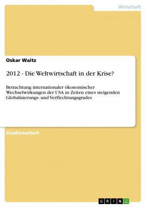 2012 - Die Weltwirtschaft in der Krise? / Betrachtung internationaler ökonomischer Wechselwirkungen der USA in Zeiten eines steigenden Globalisierungs- und Verflechtungsgrades / Oskar Waitz / Buch