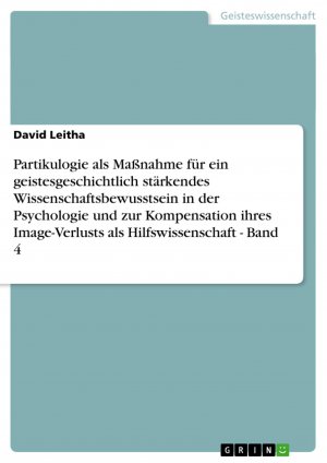 Partikulogie als Maßnahme für ein geistesgeschichtlich stärkendes Wissenschaftsbewusstsein in der Psychologie und zur Kompensation ihres Image-Verlusts als Hilfswissenschaft - Band 4 / David Leitha