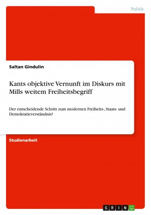 Kants objektive Vernunft im Diskurs mit Mills weitem Freiheitsbegriff / Der entscheidende Schritt zum modernen Freiheits-, Staats- und Demokratieverständnis? / Saltan Gindulin / Taschenbuch / 40 S.