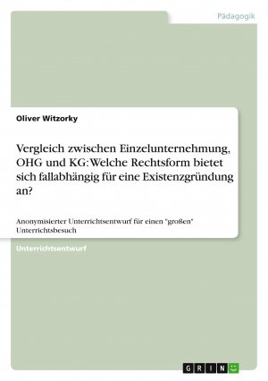 Vergleich zwischen Einzelunternehmung, OHG und KG: Welche Rechtsform bietet sich fallabhängig für eine Existenzgründung an? / Anonymisierter Unterrichtsentwurf für einen "großen" Unterrichtsbesuch