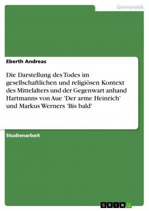 Die Darstellung des Todes im gesellschaftlichen und religiösen Kontext des Mittelalters und der Gegenwart anhand Hartmanns von Aue 'Der arme Heinrich' und Markus Werners 'Bis bald' / Eberth Andreas