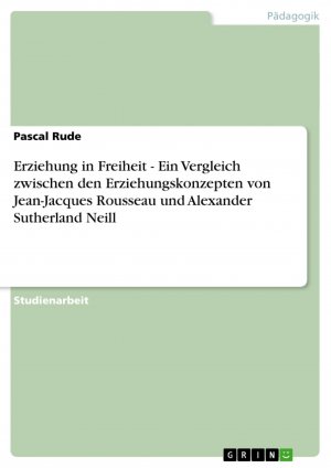 Erziehung in Freiheit - Ein Vergleich zwischen den Erziehungskonzepten von Jean-Jacques Rousseau und Alexander Sutherland Neill / Pascal Rude / Taschenbuch / Paperback / 24 S. / Deutsch / 2009