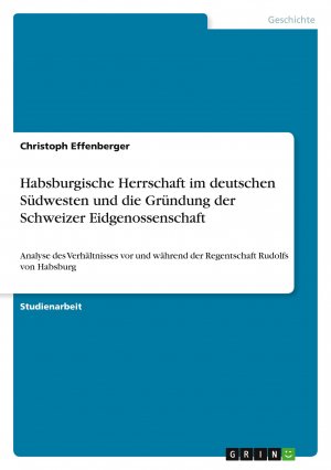 Habsburgische Herrschaft im deutschen Südwesten und die Gründung der Schweizer Eidgenossenschaft / Analyse des Verhältnisses vor und während der Regentschaft Rudolfs von Habsburg / Effenberger / Buch