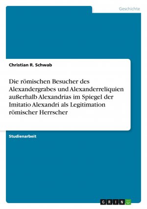 Die römischen Besucher des Alexandergrabes und Alexanderreliquien außerhalb Alexandrias im Spiegel der Imitatio Alexandri als Legitimation römischer Herrscher / Christian R. Schwab / Taschenbuch