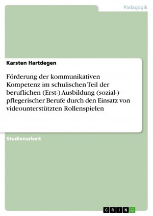 Förderung der kommunikativen Kompetenz im schulischen Teil der beruflichen (Erst-) Ausbildung (sozial-) pflegerischer Berufe durch den Einsatz von videounterstützten Rollenspielen / Karsten Hartdegen