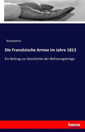 Die Französische Armee im Jahre 1813 / Ein Beitrag zur Geschichte der Befreiungskriege / Anonymus / Taschenbuch / 212 S. / Deutsch / 2016 / hansebooks / EAN 9783741143403
