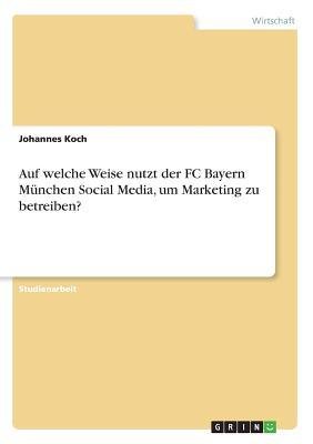 Auf welche Weise nutzt der FC Bayern München Social Media, um Marketing zu betreiben? / Johannes Koch / Taschenbuch / Paperback / 24 S. / Deutsch / 2018 / GRIN Verlag / EAN 9783668746763