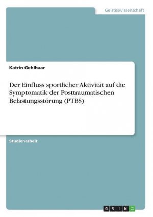 Der Einfluss sportlicher Aktivität auf die Symptomatik der Posttraumatischen Belastungsstörung (PTBS) / Katrin Gehlhaar / Taschenbuch / Paperback / 24 S. / Deutsch / 2018 / GRIN Verlag