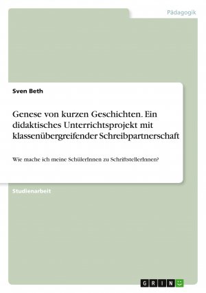 Genese von kurzen Geschichten. Ein didaktisches Unterrichtsprojekt mit klassenübergreifender Schreibpartnerschaft / Wie mache ich meine SchülerInnen zu SchriftstellerInnen? / Sven Beth / Taschenbuch