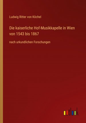 neues Buch – Köchel, Ludwig Ritter von – Die kaiserliche Hof-Musikkapelle in Wien von 1543 bis 1867 / nach urkundlichen Forschungen / Ludwig Ritter von Köchel / Taschenbuch / Paperback / 164 S. / Deutsch / 2022 / Outlook Verlag