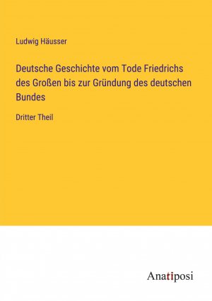 Deutsche Geschichte vom Tode Friedrichs des Großen bis zur Gründung des deutschen Bundes / Dritter Theil / Ludwig Häusser / Taschenbuch / Paperback / 684 S. / Deutsch / 2023 / Anatiposi Verlag