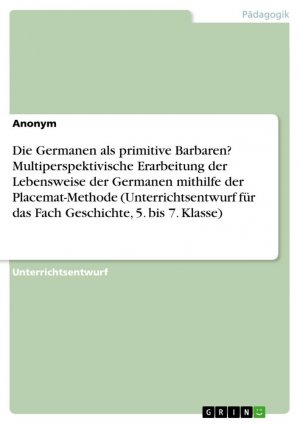 Die Germanen als primitive Barbaren? Multiperspektivische Erarbeitung der Lebensweise der Germanen mithilfe der Placemat-Methode (Unterrichtsentwurf für das Fach Geschichte, 5. bis 7. Klasse) / Buch