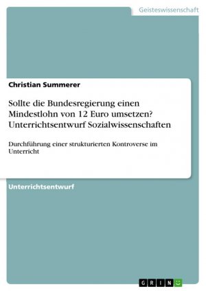 Sollte die Bundesregierung einen Mindestlohn von 12 Euro umsetzen? Unterrichtsentwurf Sozialwissenschaften / Durchführung einer strukturierten Kontroverse im Unterricht / Christian Summerer / Buch