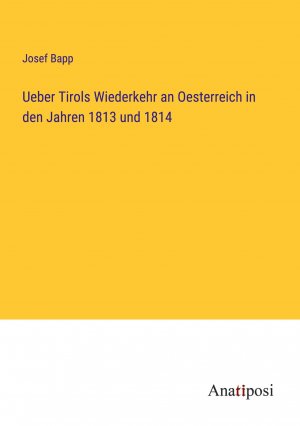 Ueber Tirols Wiederkehr an Oesterreich in den Jahren 1813 und 1814 / Josef Bapp / Taschenbuch / Paperback / 212 S. / Deutsch / 2023 / Anatiposi Verlag / EAN 9783382011284