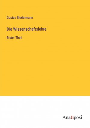 Die Wissenschaftslehre / Erster Theil / Gustav Biedermann / Taschenbuch / Paperback / 752 S. / Deutsch / 2023 / Anatiposi Verlag / EAN 9783382023287