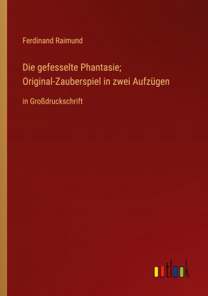 Die gefesselte Phantasie; Original-Zauberspiel in zwei Aufzügen / in Großdruckschrift / Ferdinand Raimund / Taschenbuch / Paperback / 104 S. / Deutsch / 2023 / Outlook Verlag / EAN 9783368355388