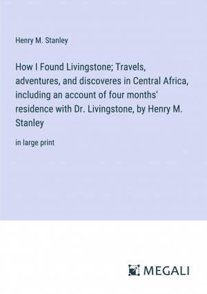 How I Found Livingstone; Travels, adventures, and discoveres in Central Africa, including an account of four months' residence with Dr. Livingstone, by Henry M. Stanley / in large print / Stanley