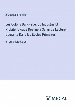 Les Colons Du Rivage; Ou Industrie Et Probité. Uvrage Destiné a Servir de Lecture Courante Dans les Écoles Primaires / en gros caractères / J. Jacques Porchat / Taschenbuch / Paperback / Französisch