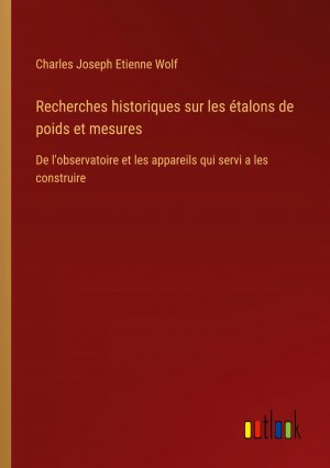 Recherches historiques sur les étalons de poids et mesures / De l'observatoire et les appareils qui servi a les construire / Charles Joseph Etienne Wolf / Taschenbuch / Paperback / Französisch / 2023