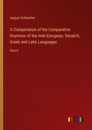 A Compendium of the Comparative Grammar of the Indo-European, Sanskrit, Greek and Latin Languages / Part II / August Schleicher / Taschenbuch / Paperback / Englisch / 2023 / Outlook Verlag