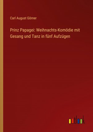 Prinz Papagei: Weihnachts-Komödie mit Gesang und Tanz in fünf Aufzügen / Carl August Görner / Taschenbuch / Paperback / 92 S. / Deutsch / 2023 / Outlook Verlag / EAN 9783368640149