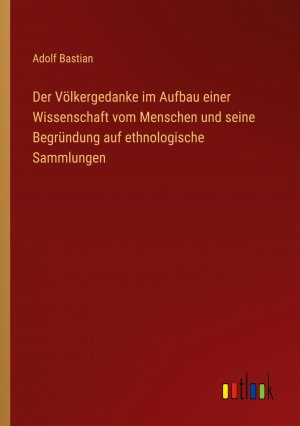 Der Völkergedanke im Aufbau einer Wissenschaft vom Menschen und seine Begründung auf ethnologische Sammlungen / Adolf Bastian / Taschenbuch / Paperback / 216 S. / Deutsch / 2024 / Outlook Verlag