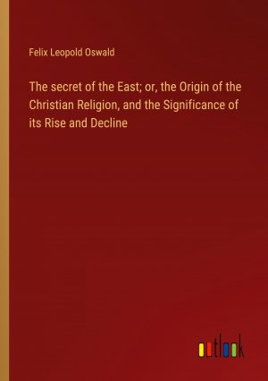 The secret of the East; or, the Origin of the Christian Religion, and the Significance of its Rise and Decline / Felix Leopold Oswald / Taschenbuch / Paperback / Englisch / 2024 / Outlook Verlag