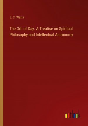 The Orb of Day. A Treatise on Spiritual Philosophy and Intellectual Astronomy / J. C. Watts / Taschenbuch / Paperback / Englisch / 2024 / Outlook Verlag / EAN 9783385339156