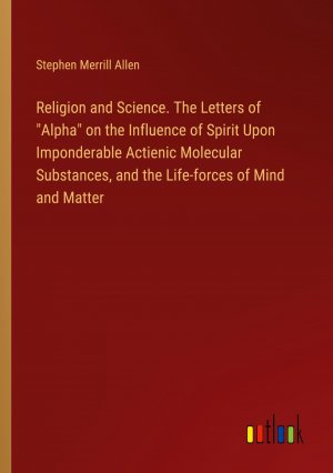 Religion and Science. The Letters of "Alpha" on the Influence of Spirit Upon Imponderable Actienic Molecular Substances, and the Life-forces of Mind and Matter / Stephen Merrill Allen / Taschenbuch