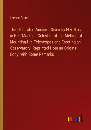 The Illustrated Account Given by Hevelius in His "Machina Celestis" of the Method of Mounting His Telescopes and Erecting an Observatory. Reprinted from an Original Copy, with Some Remarks / Prince