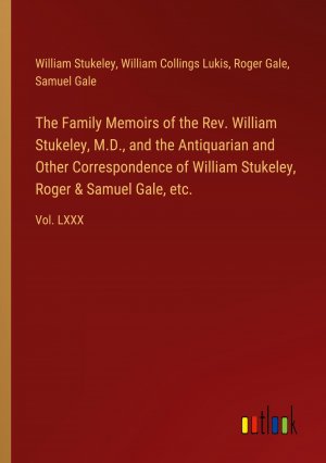 The Family Memoirs of the Rev. William Stukeley, M.D., and the Antiquarian and Other Correspondence of William Stukeley, Roger & Samuel Gale, etc. / Vol. LXXX / William Stukeley (u. a.) / Taschenbuch