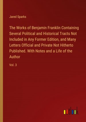 The Works of Benjamin Franklin Containing Several Political and Historical Tracts Not Included in Any Former Edition, and Many Letters Official and Private Not Hitherto Published. With Notes and a...