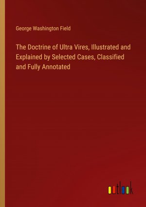 The Doctrine of Ultra Vires, Illustrated and Explained by Selected Cases, Classified and Fully Annotated / George Washington Field / Taschenbuch / Paperback / Englisch / 2024 / Outlook Verlag