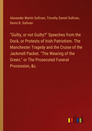 "Guilty, or not Guilty?" Speeches from the Dock, or Protests of Irish Patriotism. The Manchester Tragedy and the Cruise of the Jackmell Packet. "The Wearing of the Green," or The Prosecuted Funeral...