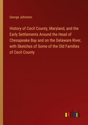 History of Cecil County, Maryland, and the Early Settlements Around the Head of Chesapeake Bay and on the Delaware River, with Sketches of Some of the Old Families of Cecil County / George Johnston